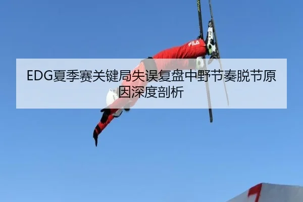 EDG夏季赛关键局失误复盘中野节奏脱节原因深度剖析 - yabo