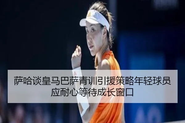 萨哈谈皇马巴萨青训引援策略年轻球员应耐心等待成长窗口 - yabo